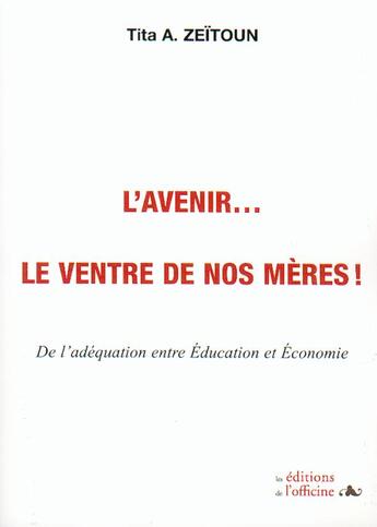 Couverture du livre « L'avenir... le ventre de nos mères ! ; de l'adéquation entre éducation et économie » de Tita A. Zeitoun aux éditions L'officine