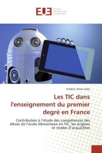 Couverture du livre « Les TIC dans l'enseignement du premier degré en France : Contribution à l'étude des compétences des élèves de l'école élémentaire en TIC, les origines et mod » de Frédéric Amon Holo aux éditions Editions Universitaires Europeennes