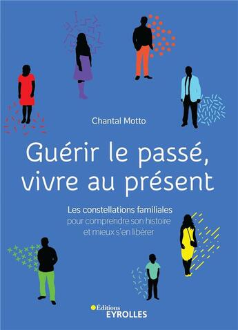 Couverture du livre « Guérir le passé, vivre au présent ; constellations familiales pour comprendre son histoire et mieux s'en libérer » de Chantal Motto aux éditions Eyrolles