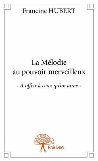 Couverture du livre « La mélodie au pouvoir merveilleux ; à offrir à ceux qu'on aime » de Francine Hubert aux éditions Edilivre