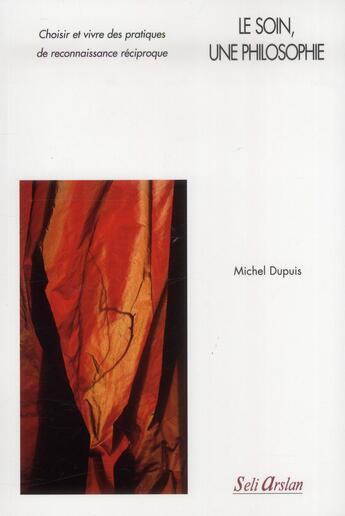 Couverture du livre « Le soin, une philosophie ; choisir et vivre des pratiques de reconnaissance réciproque » de Michel Dupuis aux éditions Seli Arslan