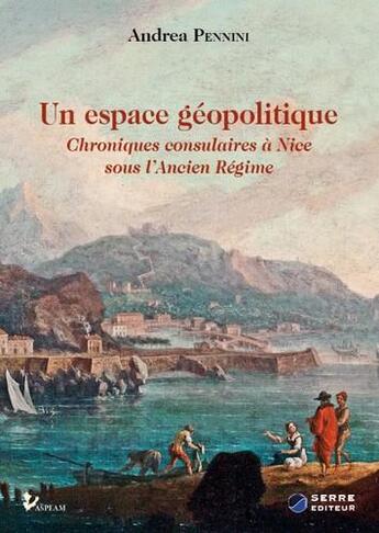 Couverture du livre « Un espace géopolitique : Chroniques consulaires à Nice sous l'Ancien Régime » de Andrea Pennini aux éditions Serre