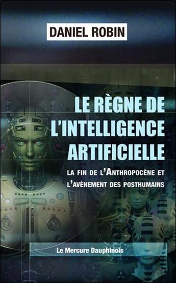 Couverture du livre « Le règne de l'intelligence artificielle : la fin de l'anthropocène et l'avènement des posthumains » de Daniel Robin aux éditions Mercure Dauphinois