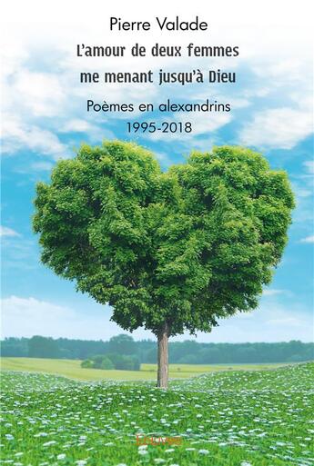 Couverture du livre « L'amour de deux femmes me menant jusqu'à Dieu ; poèmes en alexandrins ; 1995-2018 » de Valade Pierre aux éditions Edilivre