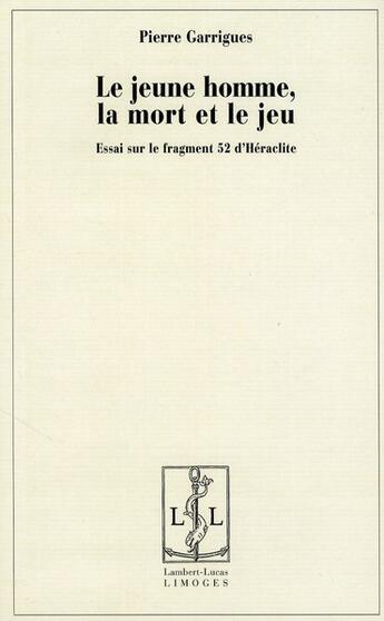 Couverture du livre « Le jeune homme, la mort et le jeu , essai sur le fragment 52 d'Héraclite » de Pierre Garrigues aux éditions Lambert-lucas