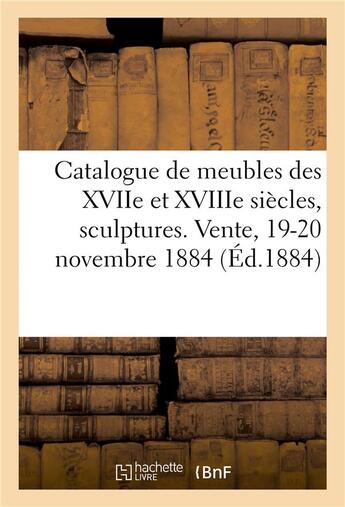 Couverture du livre « Catalogue de meubles anciens des XVIIe et XVIIIe siècles, sculptures, bronzes, curiosités : porcelaines. Vente, 19-20 novembre 1884 » de Georges Bottolier-Lasquin aux éditions Hachette Bnf