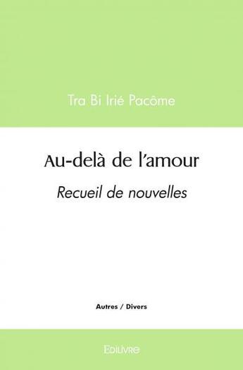 Couverture du livre « Au dela de l'amour - recueil de nouvelles » de Tra Bi Irie Pacome aux éditions Edilivre