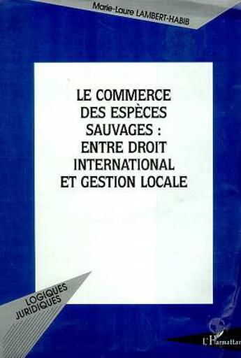 Couverture du livre « LE COMMERCE DES ESPÈCES SAUVAGES : ENTRE DROIT INTERNATIONAL ET GESTION LOCALE » de Marie-Laure Lambert-Habib aux éditions L'harmattan