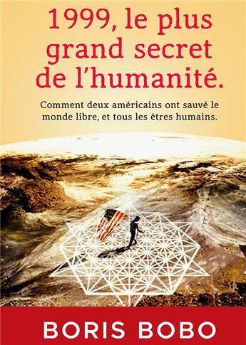 Couverture du livre « 1999, le plus grand secret de l'humanité. : Comment deux Américains ont sauvé le monde libre, et tous les êtres humains. » de Boris Bobo aux éditions Boris Bobo