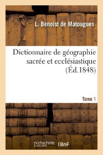 Couverture du livre « Dictionnaire de geographie sacree et ecclesiastique, contenant en outre les tableaux suivants. t. 1 » de Benoist De Matougues aux éditions Hachette Bnf