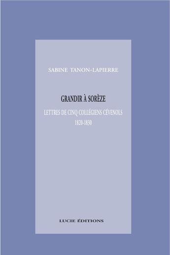 Couverture du livre « Grandir à Sorèze ; lettres de cinq collégiens cévenols, 1820-1830 » de Sabine Tanon-Lapierre aux éditions Lucie