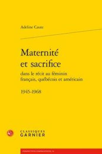 Couverture du livre « Maternité et sacrifice dans le récit au féminin français, québécois et américain ; 1945-1968 » de Adeline Caute aux éditions Classiques Garnier