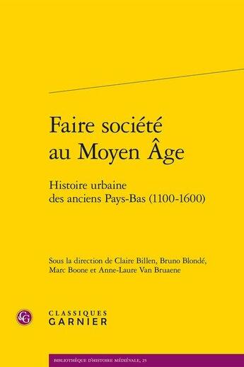 Couverture du livre « Faire société au Moyen Age ; histoire urbaine des anciens Pays-Bas (1100-1600) » de Marc Boone et Claire Billen et Anne-Laure Van Bruaene et Bruno Blonde et Collectif aux éditions Classiques Garnier