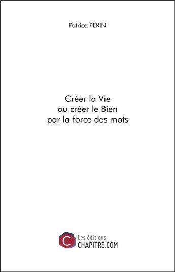 Couverture du livre « Créer la vie ou créer le bien par la force des mots » de Patrice Perin aux éditions Chapitre.com