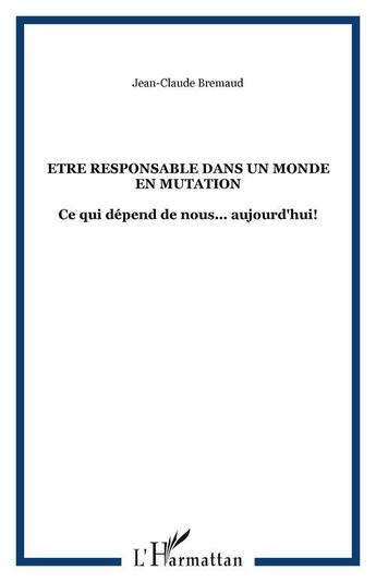 Couverture du livre « Etre responsable dans un monde en mutation - ce qui depend de nous... aujourd'hui! » de Jean-Claude Bremaud aux éditions Editions L'harmattan