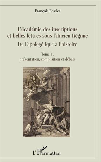 Couverture du livre « L'Académie des inscriptions et belles-lettres sous l'Ancien Régimo ; de l'apologétique à l'histoire t.1 ; présentation, composition et débats » de François Fossier aux éditions L'harmattan