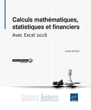 Couverture du livre « Calculs mathématiques, statistiques et financiers ; avec Excel 2016 » de Claude Duigou aux éditions Eni