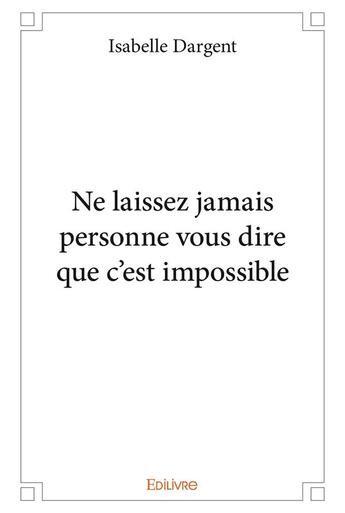 Couverture du livre « Ne laissez jamais personne vous dire que c'est impossible » de Isabelle Dargent aux éditions Edilivre