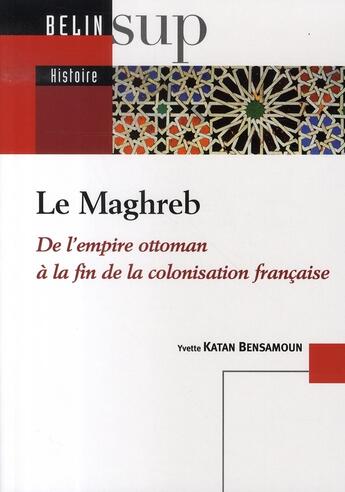 Couverture du livre « Le maghreb ; de l'empire ottoman à la fin de la colonisation française » de Ben Samoun Katan/Cha aux éditions Belin