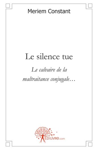 Couverture du livre « Le silence tue - le calvaire de la maltraitance conjugale » de Constant Meriem aux éditions Edilivre