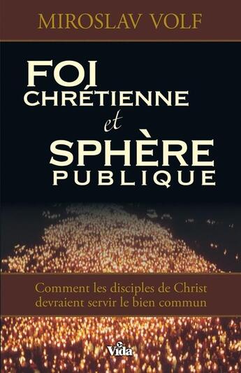 Couverture du livre « Foi chrétienne et sphère publique ; comment les disciples de Christ devraient servir le bien commun » de Miroslav Volf aux éditions Vida