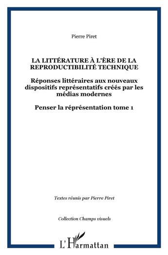 Couverture du livre « Penser la représentation Tome 1 ; la littérature à l'ère de la reproductibilité technique ; réponses littéraires aux nouveaux dispositifs représentatifs créés par les médias modernes » de Pierre Piret aux éditions L'harmattan