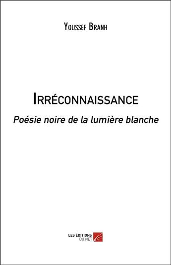 Couverture du livre « Irréconnaissance ; poésie noire de la lumière blanche » de Youssef Branh aux éditions Editions Du Net