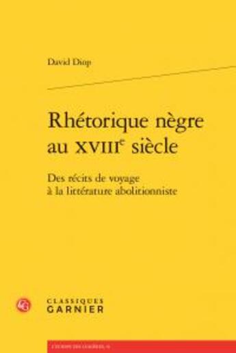 Couverture du livre « Rhétorique nègre au XVIIIe siècle ; des récits de voyage à la littérature abolitionniste » de David Diop aux éditions Classiques Garnier