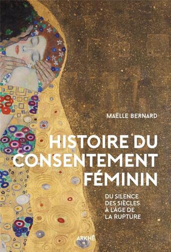 Couverture du livre « Histoire du consentement féminin : du silence des siècles à l'âge de la rupture » de Maelle Bernard aux éditions Arkhe