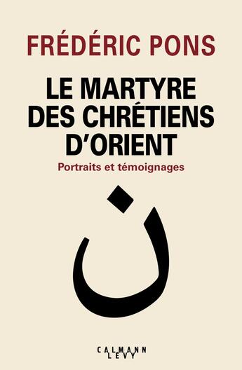 Couverture du livre « Le martyre des chrétiens d'orient ; portraits et témoignages » de Frederic Pons aux éditions Calmann-levy