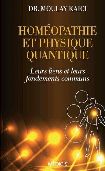 Couverture du livre « Homéopathie et physique quantique ; leurs liens et leurs fondements communs » de Moulay Kaici aux éditions Medicis