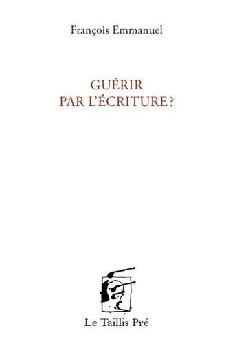 Couverture du livre « Guérir par l'écriture? » de Francois Emmanuel aux éditions Taillis Pre