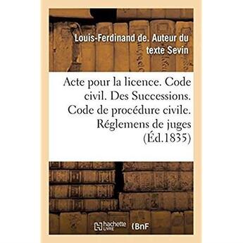 Couverture du livre « Acte pour la licence. Code civil. Des Successions. Code de procédure civile. Des Réglemens de juges : Code de commerce. De la Nomination du juge commissaire et des agens de la faillite » de Sevin L-F. aux éditions Hachette Bnf