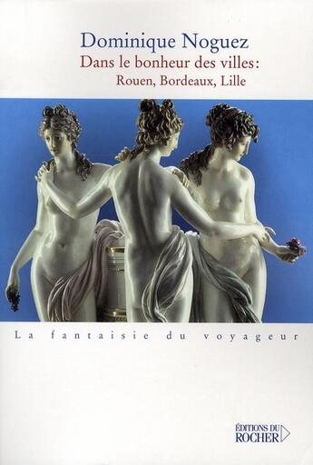 Couverture du livre « Dans le bonheur des villes ; rouen, bordeaux, lille » de Dominique Noguez aux éditions Rocher