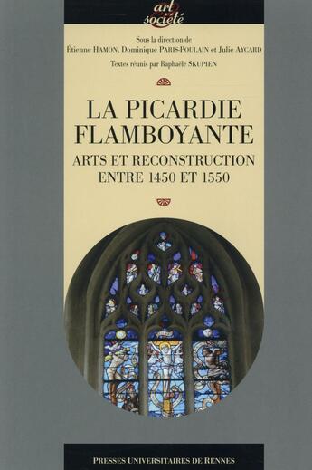 Couverture du livre « La Picardie flamboyante ; arts et reconstruction entre 1450 et 1550 » de Etienne Hamon et Dominique Paris-Poulain et Julie Aycard aux éditions Pu De Rennes