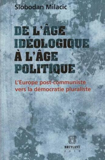 Couverture du livre « De l'âge idéologique à l'âge politique ; l'Europe post-communiste vers la démocratie pluraliste » de Slobodan Milacic aux éditions Bruylant