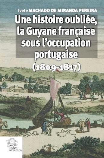 Couverture du livre « Une histoire oubliée, la Guyane française sous l'occupation portugaise (1809-1817) » de Ivete Machado De Miranda Pereira aux éditions Les Indes Savantes