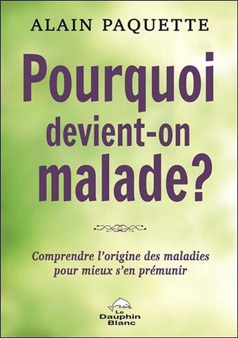 Couverture du livre « Pourquoi devient-on malade ? comprendre l'origine des maladies pour mieux s'en prémunir » de Alain Paquette aux éditions Dauphin Blanc