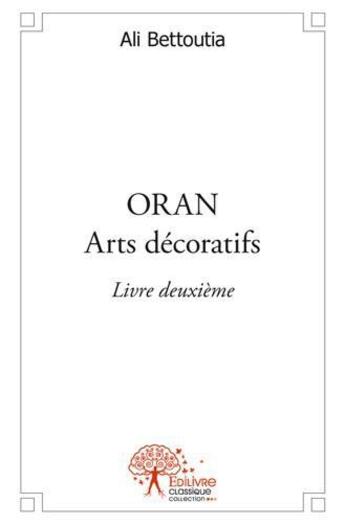 Couverture du livre « Oran arts decoratifs livre deuxieme » de Ali Bettoutia aux éditions Edilivre