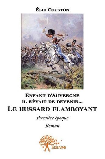 Couverture du livre « Enfant d'Auvergne il rêvait de devenir... le hussard flamboyant ; première époque » de Elie Couston aux éditions Edilivre