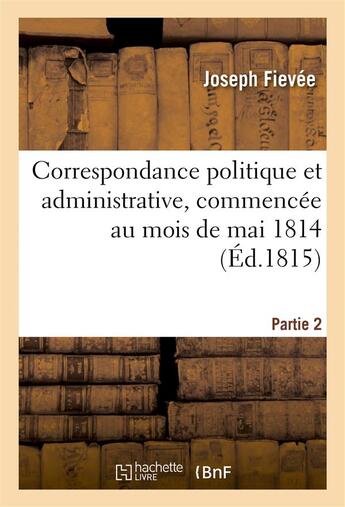 Couverture du livre « Correspondance politique et administrative, commencee au mois de mai 1814. 2e partie » de Fievee Joseph aux éditions Hachette Bnf