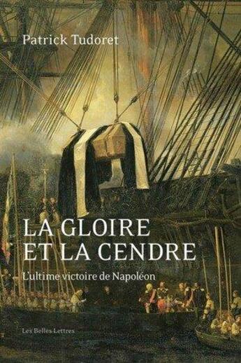 Couverture du livre « La gloire et la cendre : l'ultime victoire de Napoléon » de Patrick Tudoret aux éditions Belles Lettres