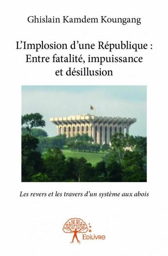 Couverture du livre « L'implosion d'une république : entre fatalité, impuissance et désillusion ; les revers et les travers dun système aux abois » de Ghislain Kamdem Koungang aux éditions Edilivre