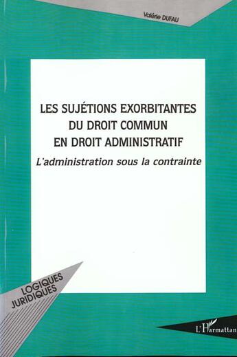 Couverture du livre « LES SUJETIONS EXORBITANTES DU DROIT COMMUN EN DROIT ADMINISTRATIF : L'administration sous la contrainte » de Valérie Dufau aux éditions L'harmattan