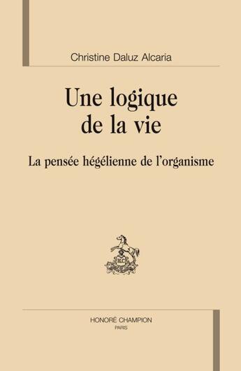 Couverture du livre « Une logique de la vie ; la pensée hégélienne de l'organisme » de Christine Daluz Alcaria aux éditions Honore Champion