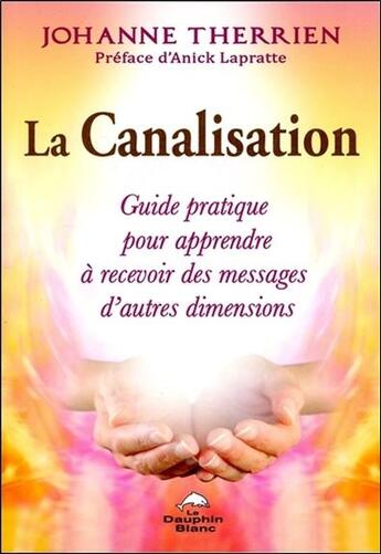 Couverture du livre « La canalisation ; guide pratique pour apprendre à recevoir des messages d'autres dimensions » de Johanne Therrien aux éditions Dauphin Blanc