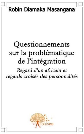 Couverture du livre « Questionnements sur la problématique de l'intégration ; regard d'un africain et regards croisés des personnalités » de Diamaka Masangana R. aux éditions Edilivre