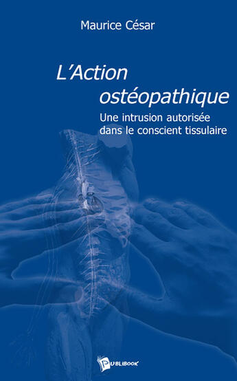 Couverture du livre « L'action ostéopathique : Une intrusion autorisée dans le conscient tissulaire » de Maurice Cesar aux éditions Publibook