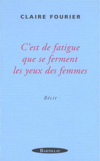 Couverture du livre « C'EST DE LA FATIGUE QUE SE FERMENT LES YEUX DES FEMMES » de Claire Fourier aux éditions Bartillat