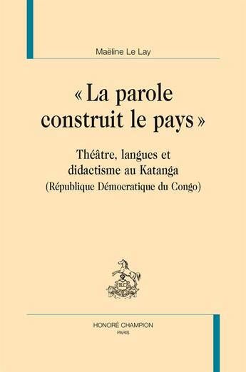 Couverture du livre « La parole construit le pays ; théâtre, langues et didactisme eu Katanga (République Démocratique du Congo) » de Maeline Le Lay aux éditions Honore Champion